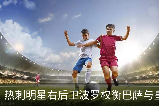 热刺明星右后卫波罗权衡巴萨与皇马的转会机会